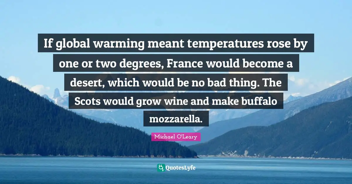 If global warming meant temperatures rose by one or two degrees, France would become a desert, which would be no bad thing. The Scots would grow wine and make buffalo mozzarella.