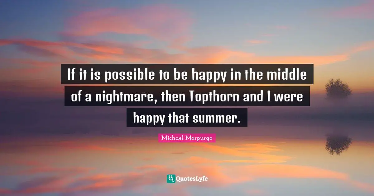 If it is possible to be happy in the middle of a nightmare, then Topthorn and I were happy that summer.