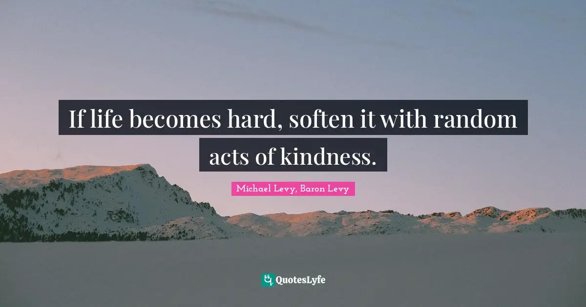Acts Of Kindness Quotes: "If life becomes hard, soften it with random acts of kindness."