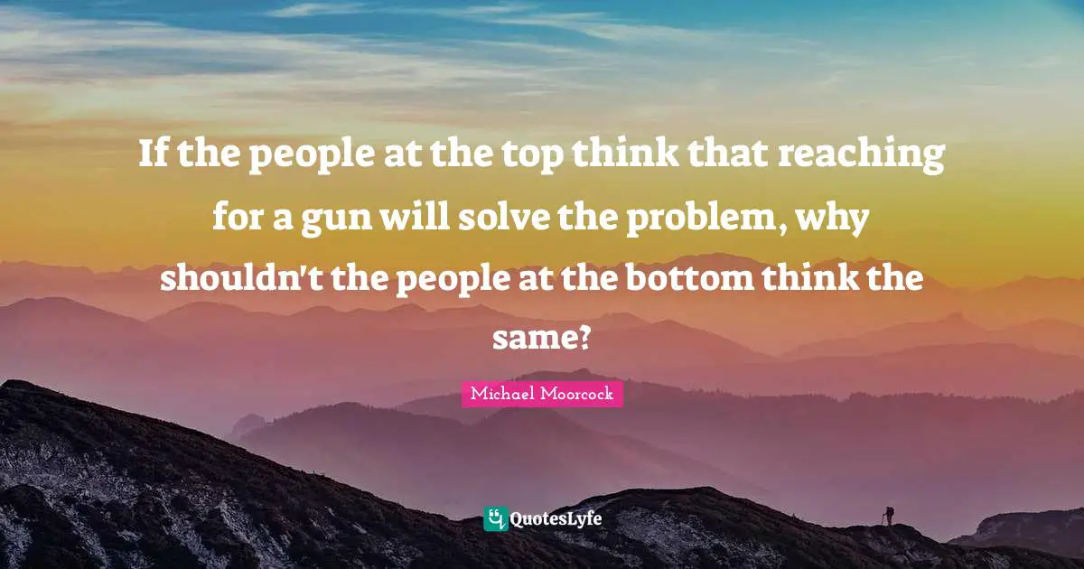 If the people at the top think that reaching for a gun will solve the problem, why shouldn't the people at the bottom think the same?