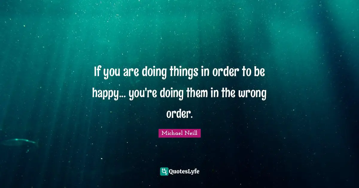 Ed O'Neill Quotes: "If you are doing things in order to be happy... you're doing them in the wrong order."