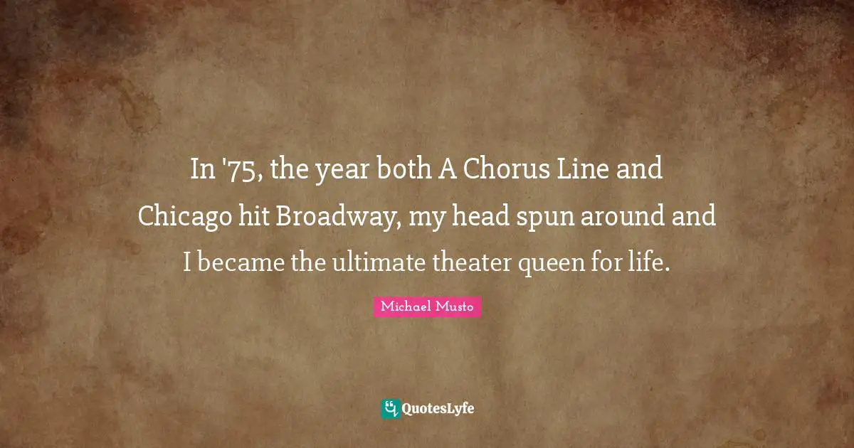 In '75, the year both A Chorus Line and Chicago hit Broadway, my head spun around and I became the ultimate theater queen for life.