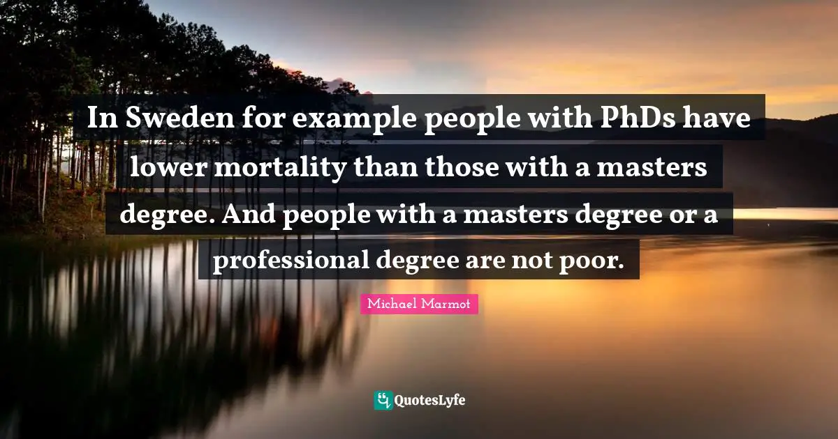 Michael Marmot Quotes: "In Sweden for example people with PhDs have lower mortality than those with a masters degree. And people with a masters degree or a professional degree are not poor."