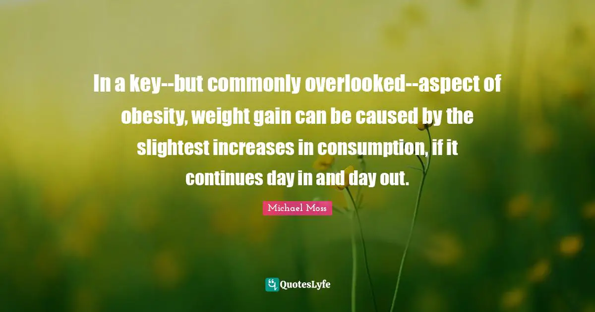 Overlooked Quotes: "In a key--but commonly overlooked--aspect of obesity, weight gain can be caused by the slightest increases in consumption, if it continues day in and day out."