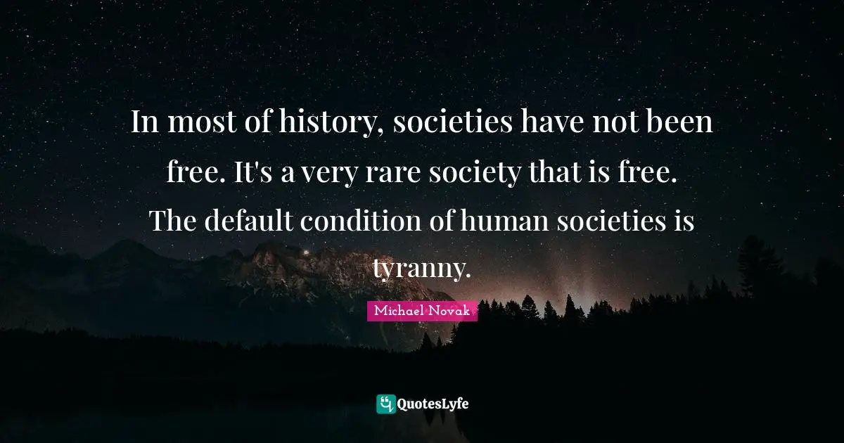Default Quotes: "In most of history, societies have not been free. It's a very rare society that is free. The default condition of human societies is tyranny."