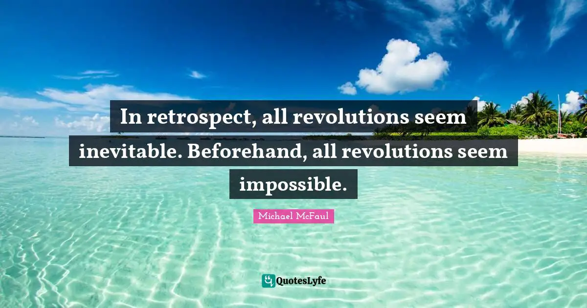 In retrospect, all revolutions seem inevitable. Beforehand, all revolutions seem impossible.