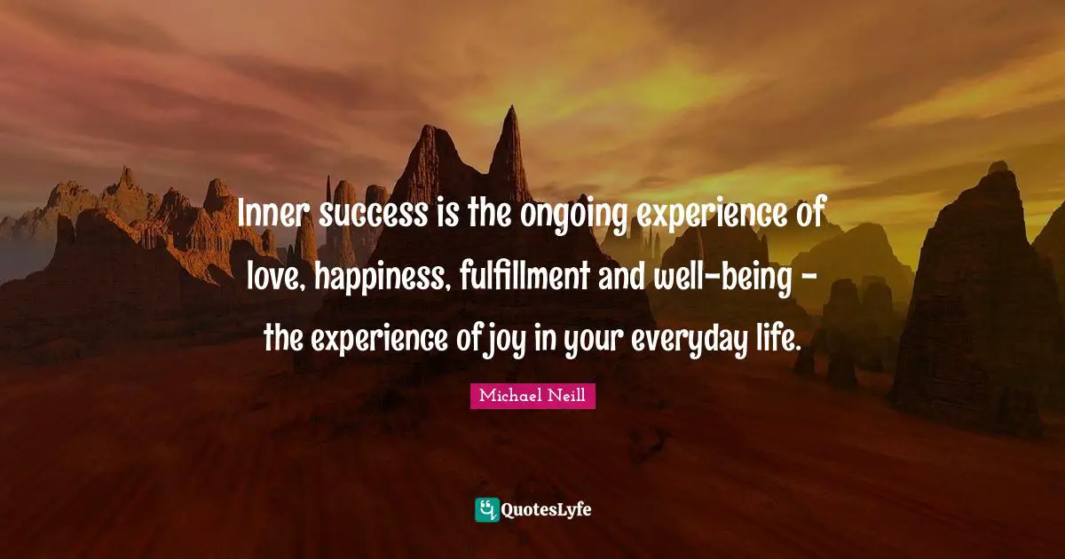 Inner success is the ongoing experience of love, happiness, fulfillment and well-being - the experience of joy in your everyday life.