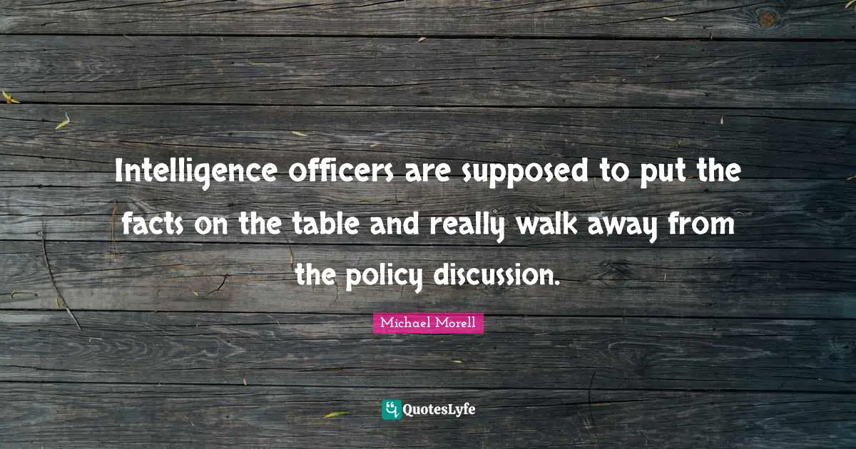 Intelligence officers are supposed to put the facts on the table and really walk away from the policy discussion.