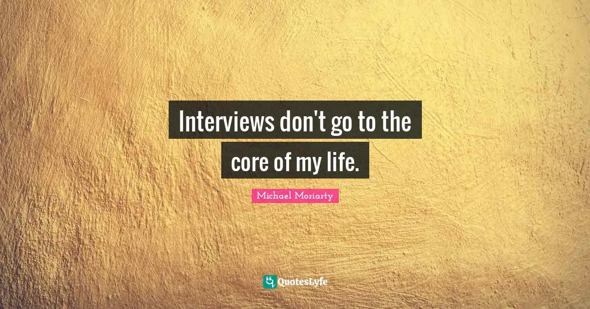 Interviews don't go to the core of my life.