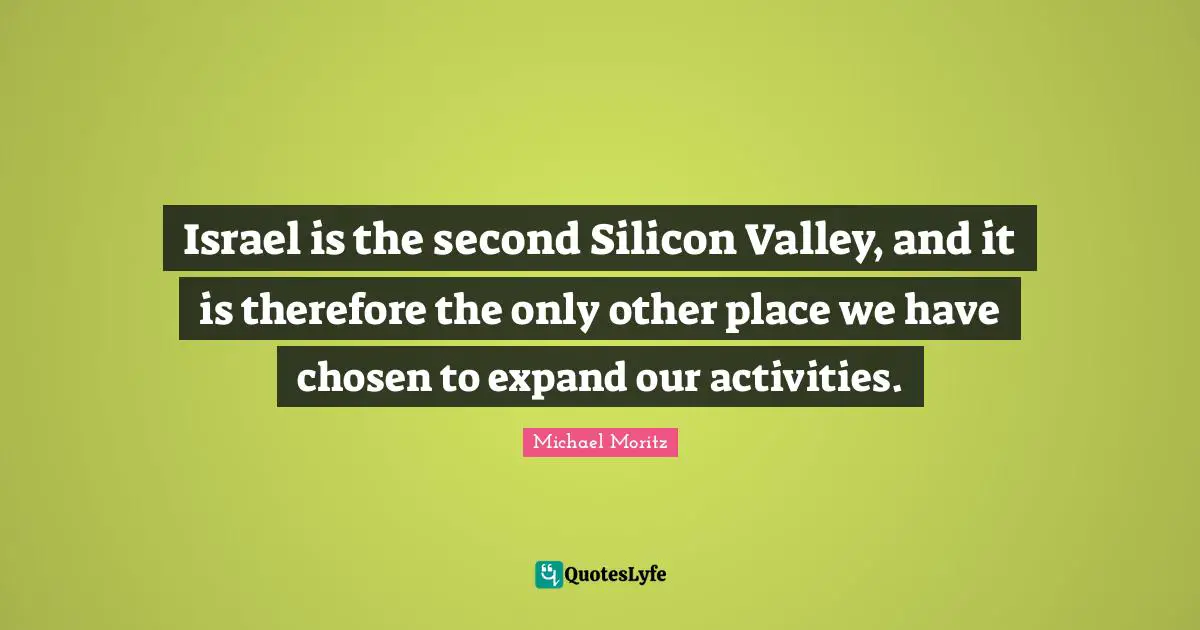 Israel is the second Silicon Valley, and it is therefore the only other place we have chosen to expand our activities.