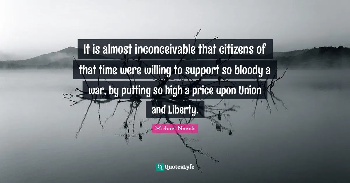 It is almost inconceivable that citizens of that time were willing to support so bloody a war, by putting so high a price upon Union and Liberty.