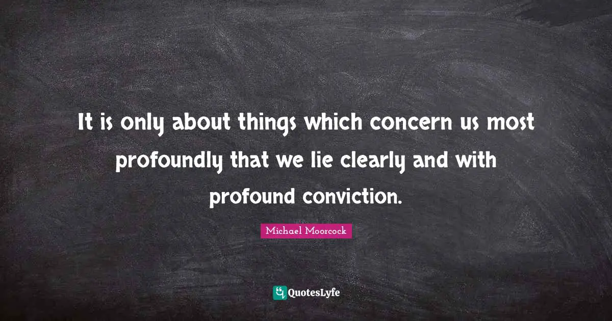 It is only about things which concern us most profoundly that we lie clearly and with profound conviction.