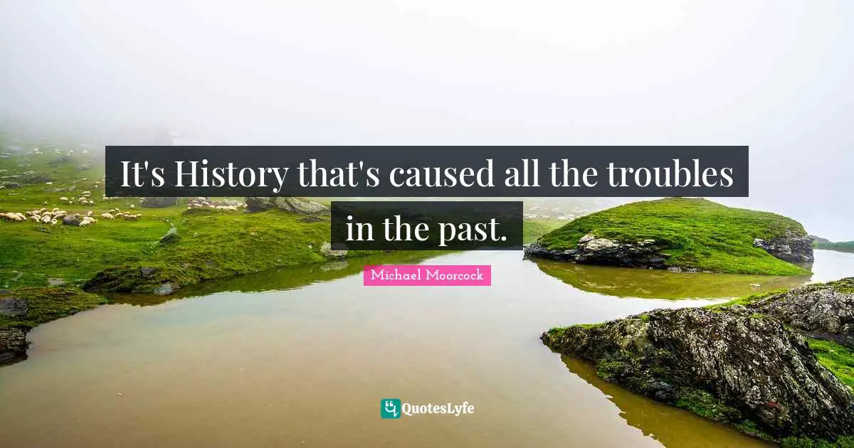 It's History that's caused all the troubles in the past.
