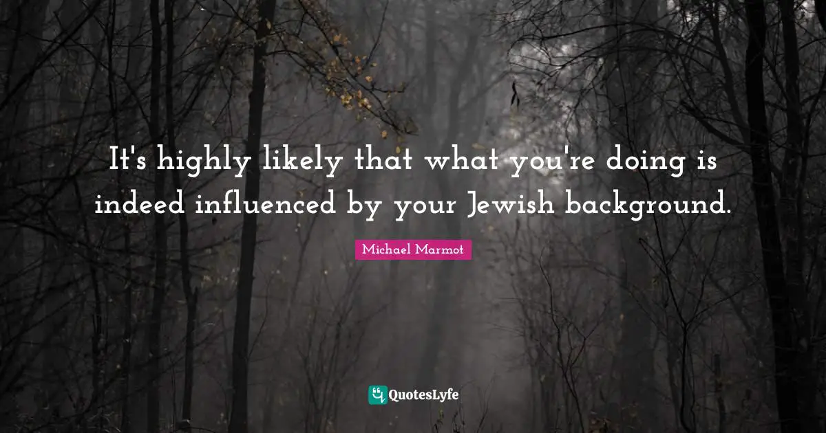 Michael Marmot Quotes: "It's highly likely that what you're doing is indeed influenced by your Jewish background."