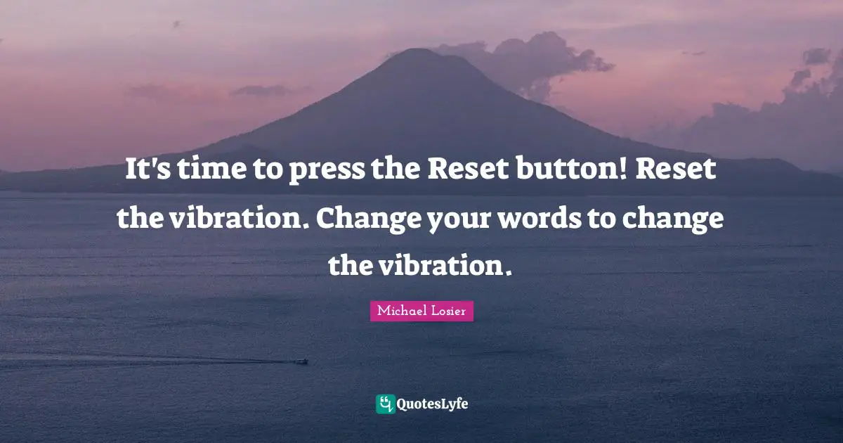 It's time to press the Reset button! Reset the vibration. Change your words to change the vibration.