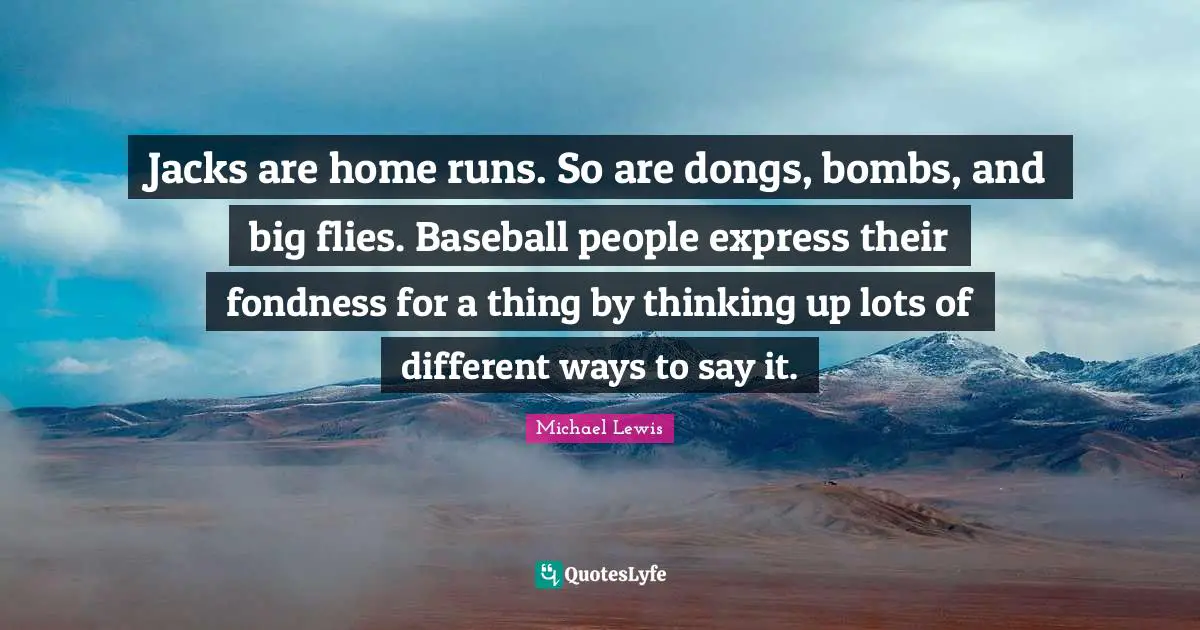 Jacks are home runs. So are dongs, bombs, and big flies. Baseball people express their fondness for a thing by thinking up lots of different ways to say it.