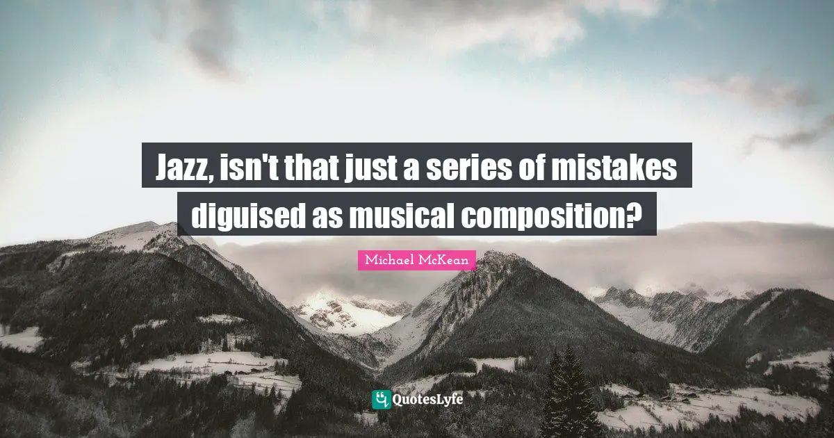 Jazz, isn't that just a series of mistakes diguised as musical composition?