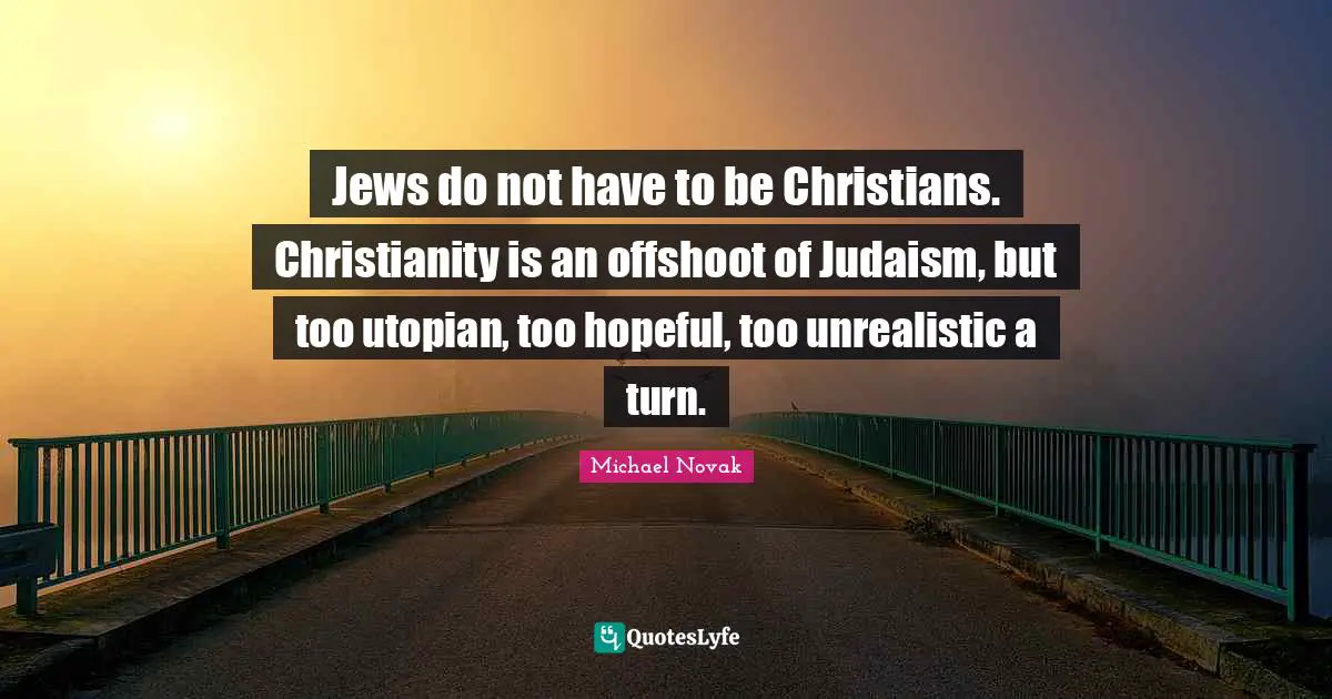 Jews do not have to be Christians. Christianity is an offshoot of Judaism, but too utopian, too hopeful, too unrealistic a turn.