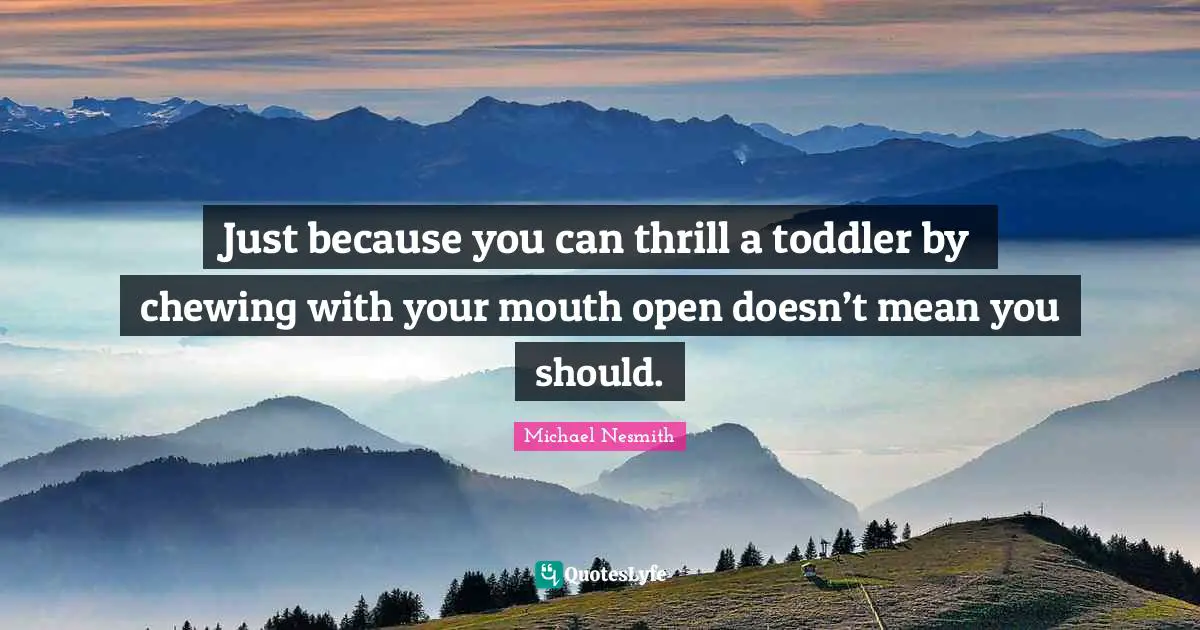 Toddler Quotes: "Just because you can thrill a toddler by chewing with your mouth open doesn’t mean you should."