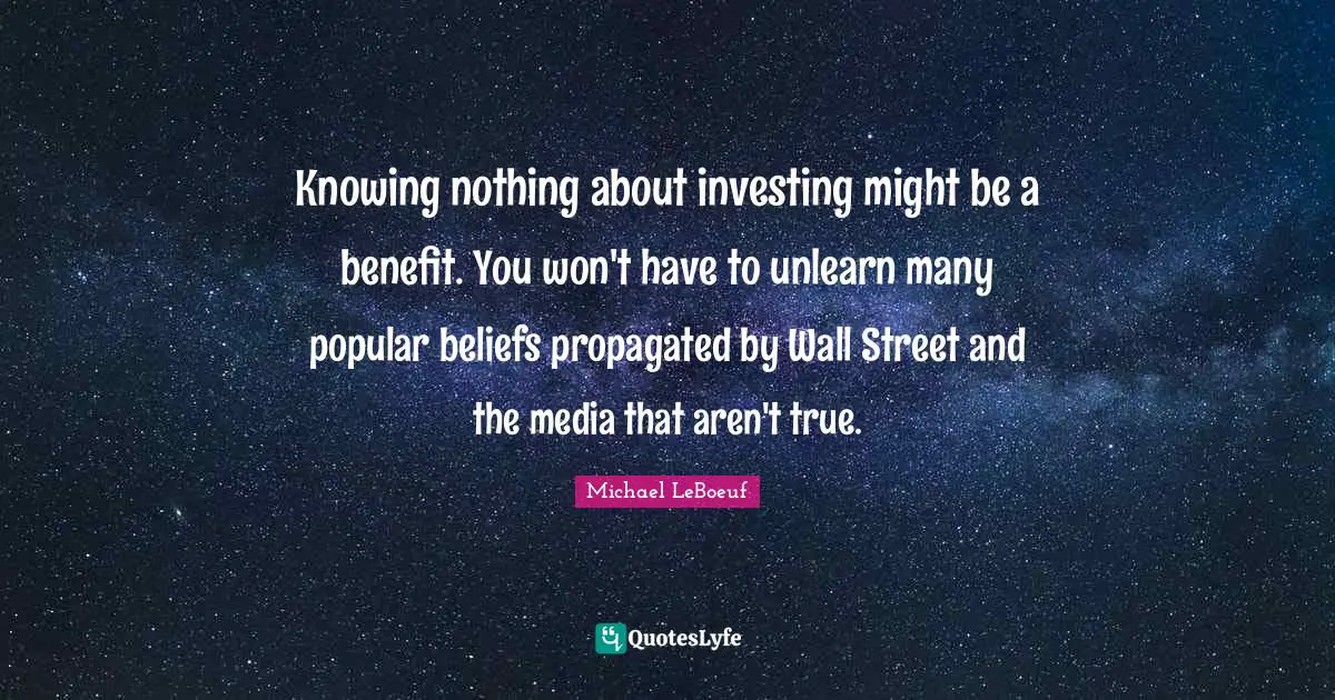 Knowing nothing about investing might be a benefit. You won't have to unlearn many popular beliefs propagated by Wall Street and the media that aren't true.