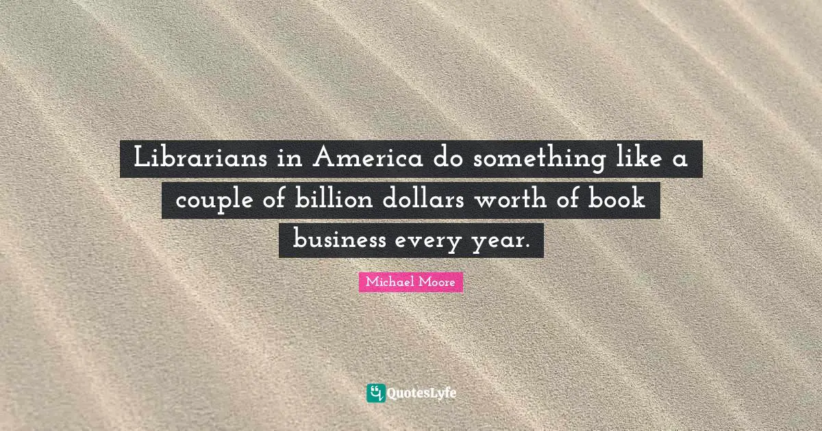Librarians in America do something like a couple of billion dollars worth of book business every year.