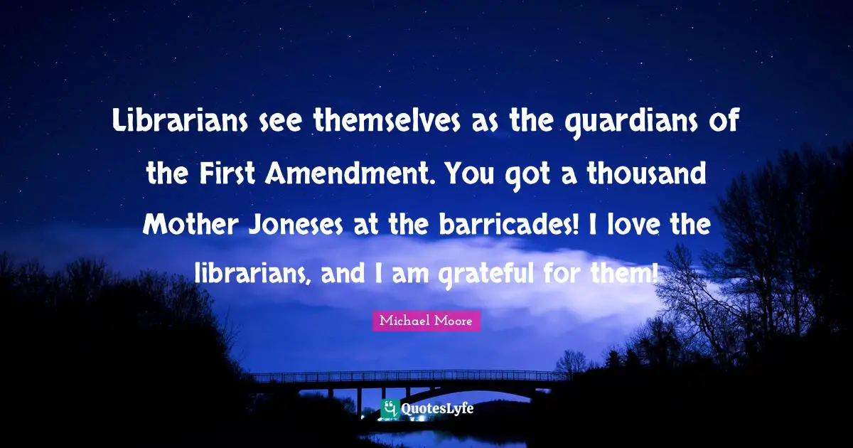Librarians see themselves as the guardians of the First Amendment. You got a thousand Mother Joneses at the barricades! I love the librarians, and I am grateful for them!