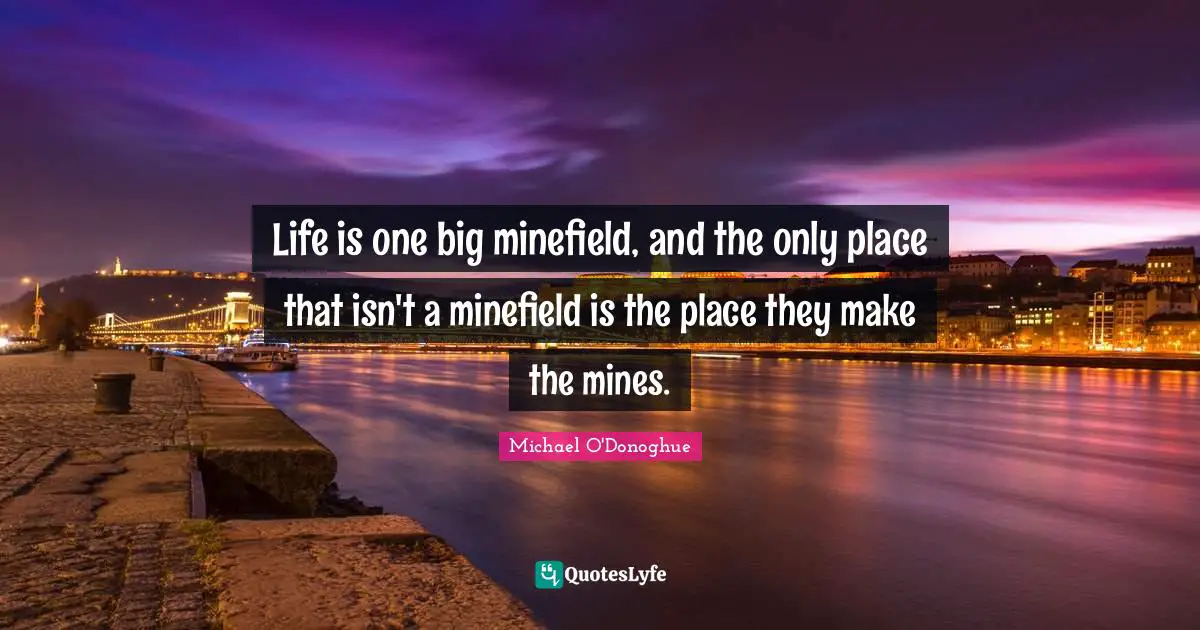 Life is one big minefield, and the only place that isn't a minefield is the place they make the mines.
