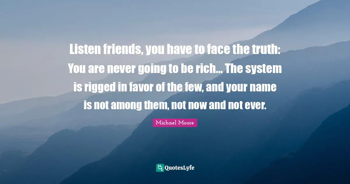 Listen friends, you have to face the truth: You are never going to be rich... The system is rigged in favor of the few, and your name is not among them, not now and not ever.