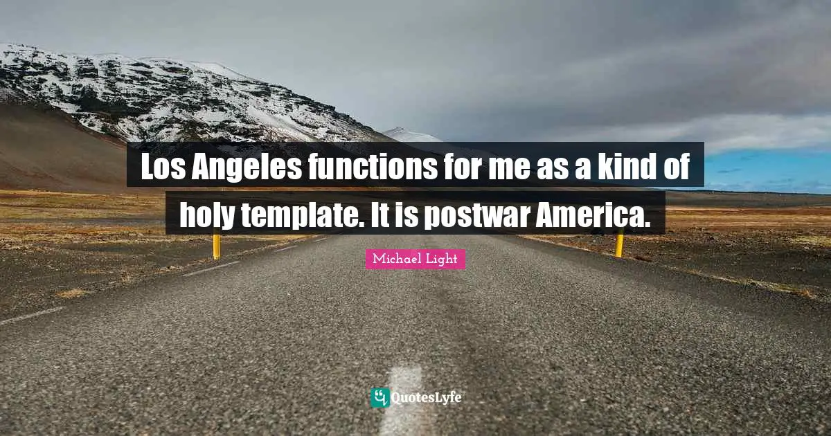 Los Angeles functions for me as a kind of holy template. It is postwar America.