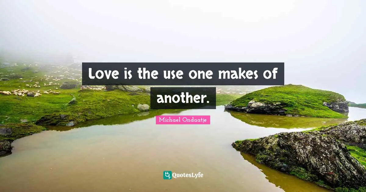 Love is the use one makes of another.