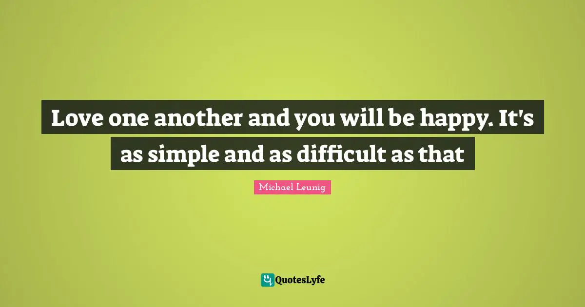 Love one another and you will be happy. It's as simple and as difficult as that