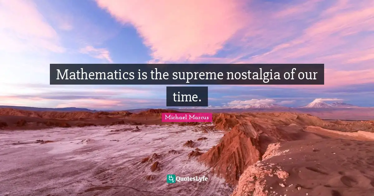 Mathematics is the supreme nostalgia of our time.