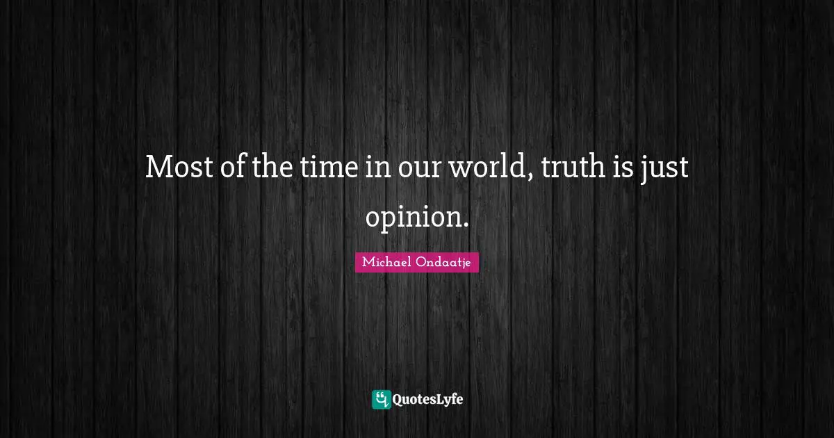 Most of the time in our world, truth is just opinion.
