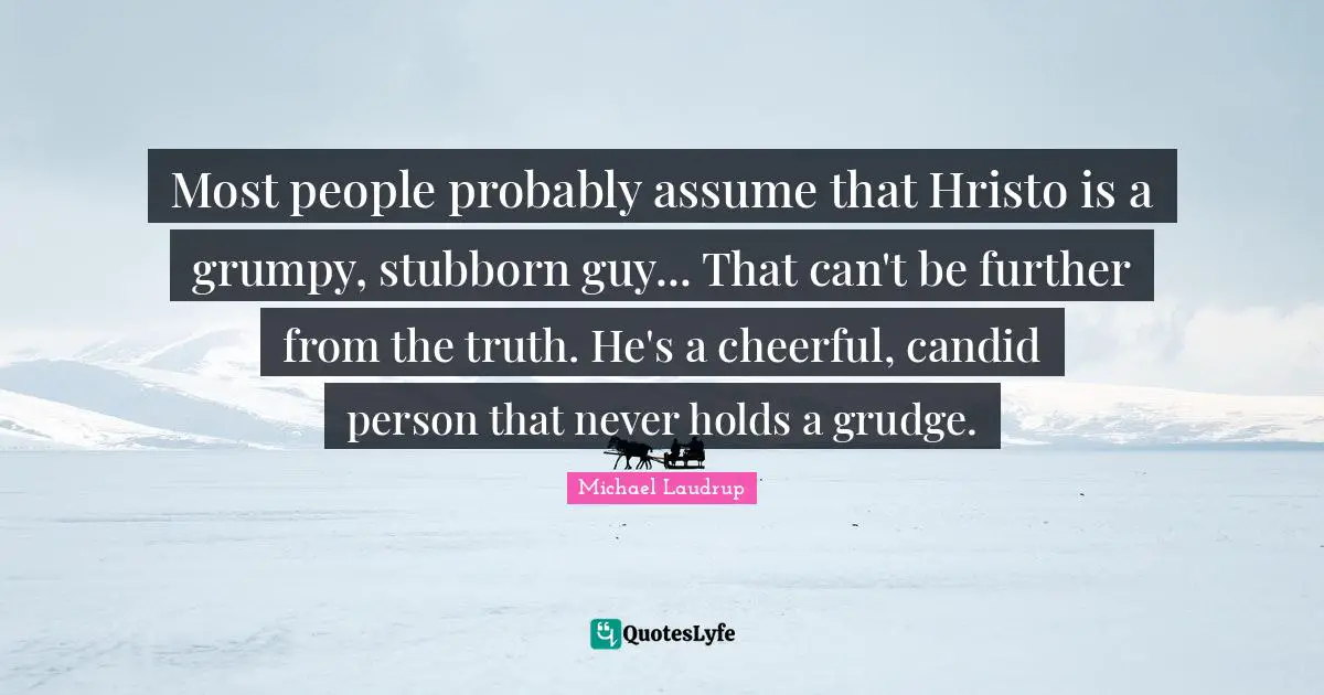 Candid Quotes: "Most people probably assume that Hristo is a grumpy, stubborn guy... That can't be further from the truth. He's a cheerful, candid person that never holds a grudge."
