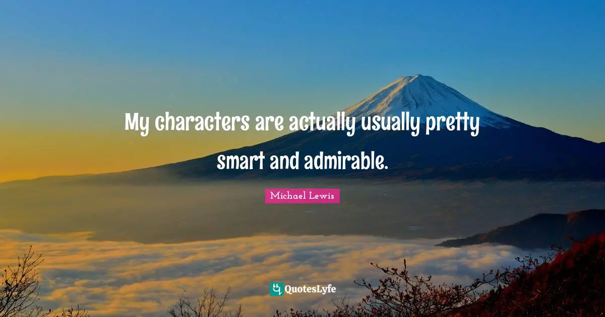 My characters are actually usually pretty smart and admirable.