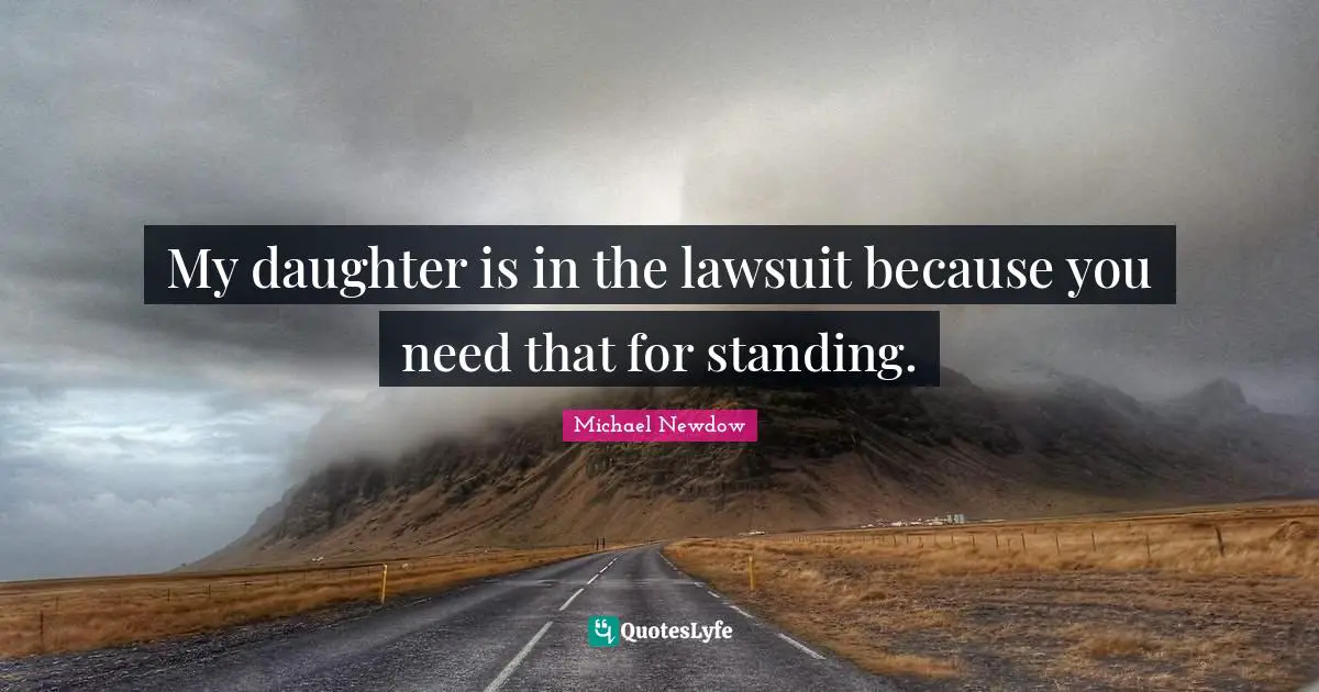 My daughter is in the lawsuit because you need that for standing.