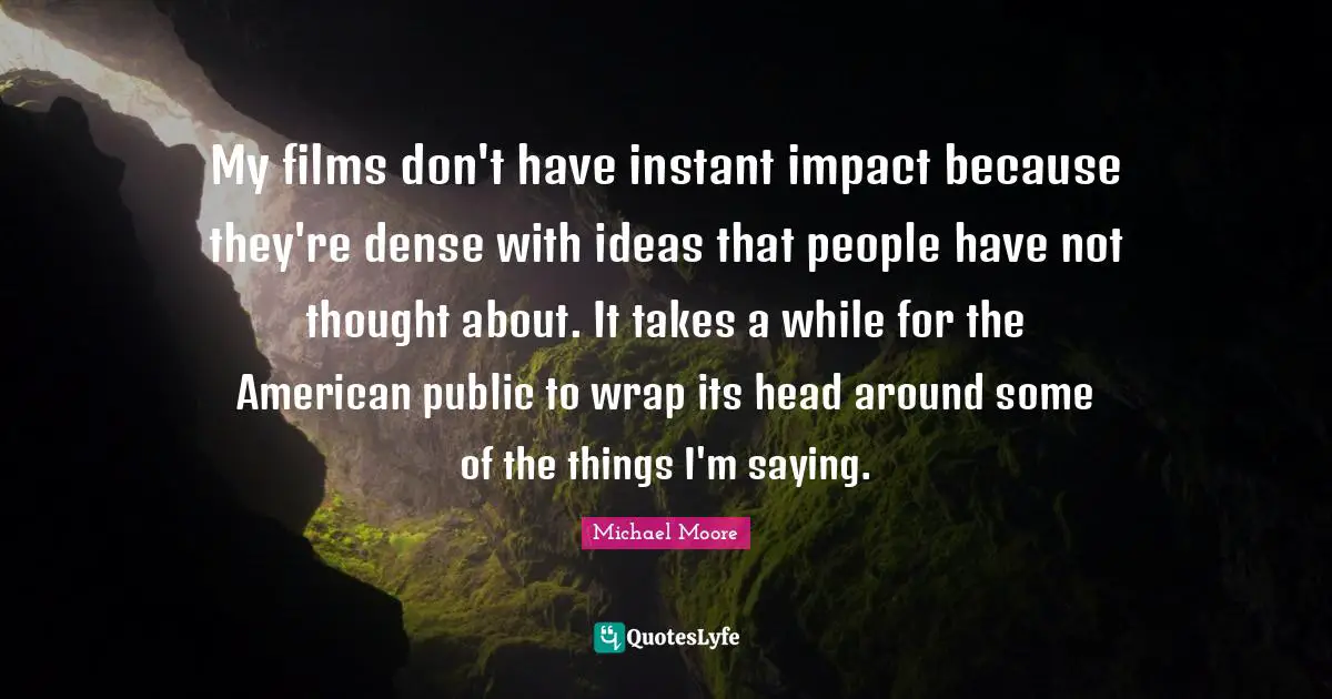 My films don't have instant impact because they're dense with ideas that people have not thought about. It takes a while for the American public to wrap its head around some of the things I'm saying.