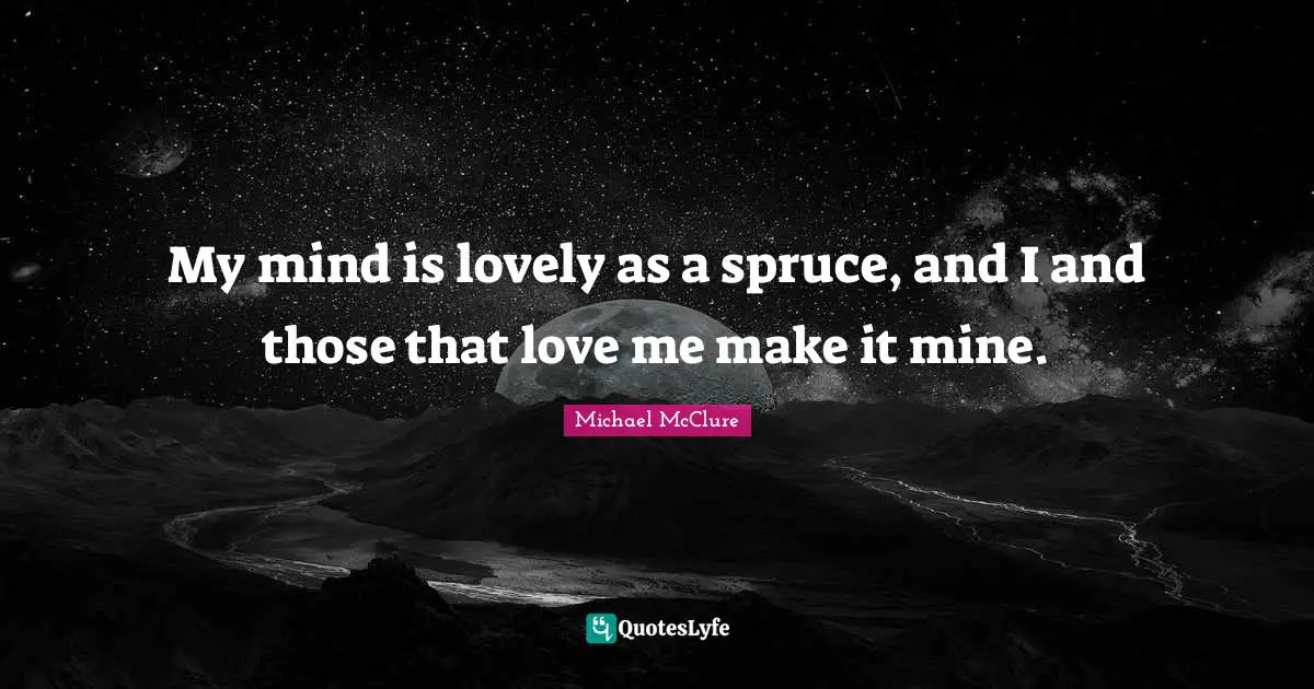 My mind is lovely as a spruce, and I and those that love me make it mine.