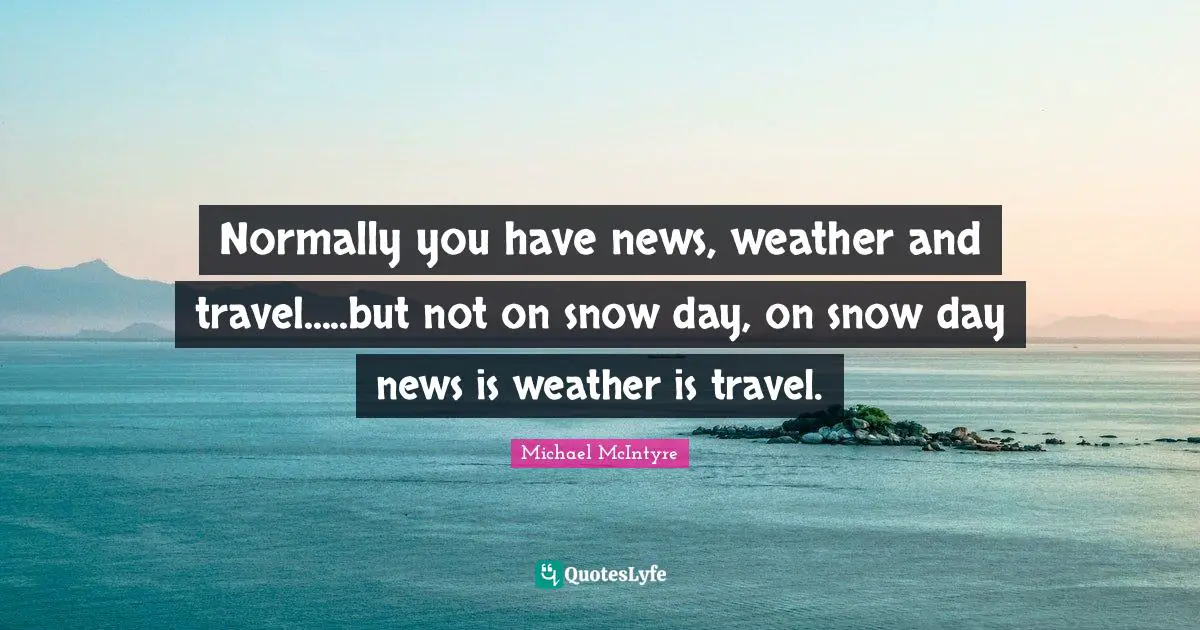 Normally you have news, weather and travel.....but not on snow day, on snow day news is weather is travel.