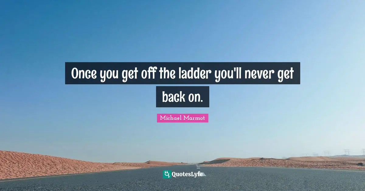 Michael Marmot Quotes: "Once you get off the ladder you'll never get back on."