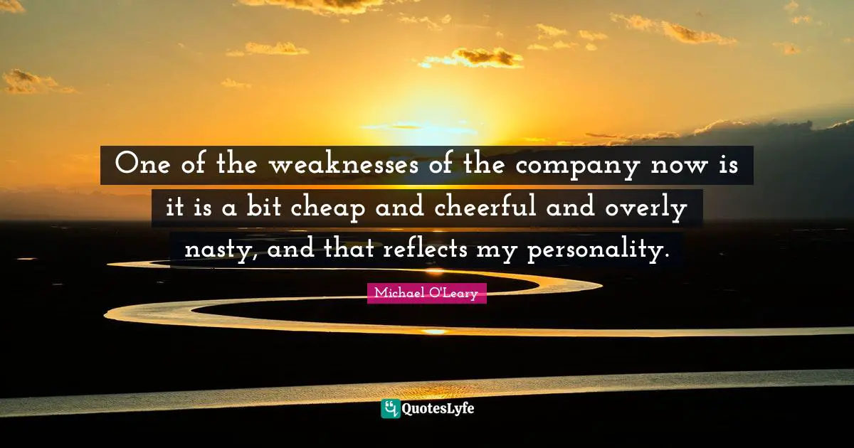 One of the weaknesses of the company now is it is a bit cheap and cheerful and overly nasty, and that reflects my personality.