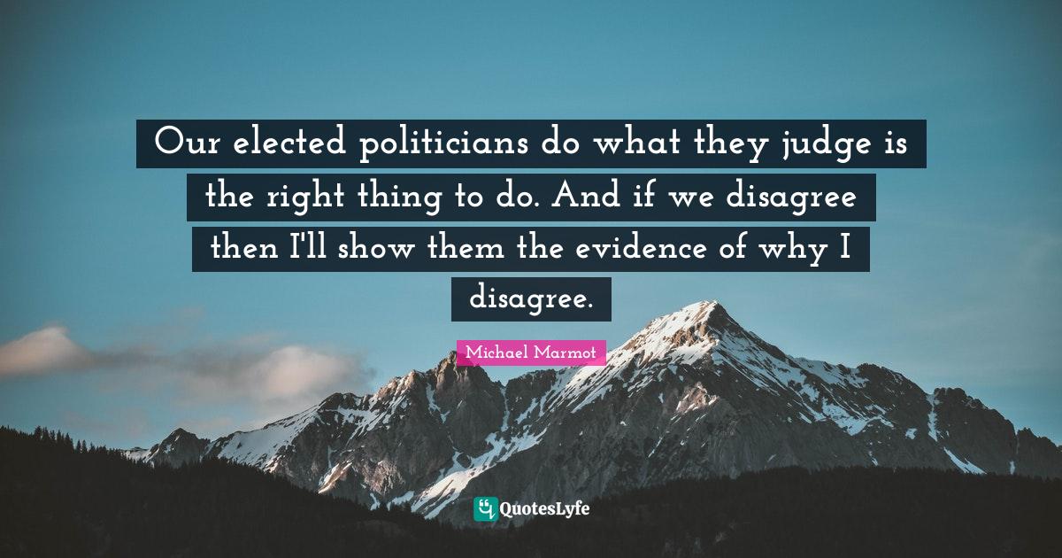 Our elected politicians do what they judge is the right thing to do. A