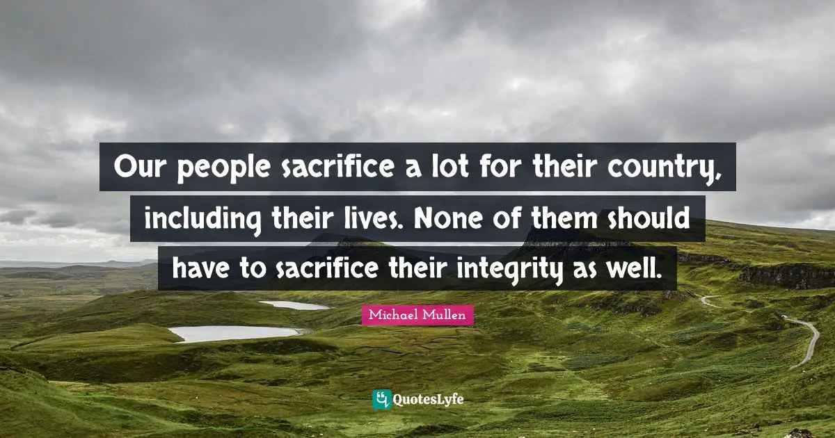 Our people sacrifice a lot for their country, including their lives. None of them should have to sacrifice their integrity as well.