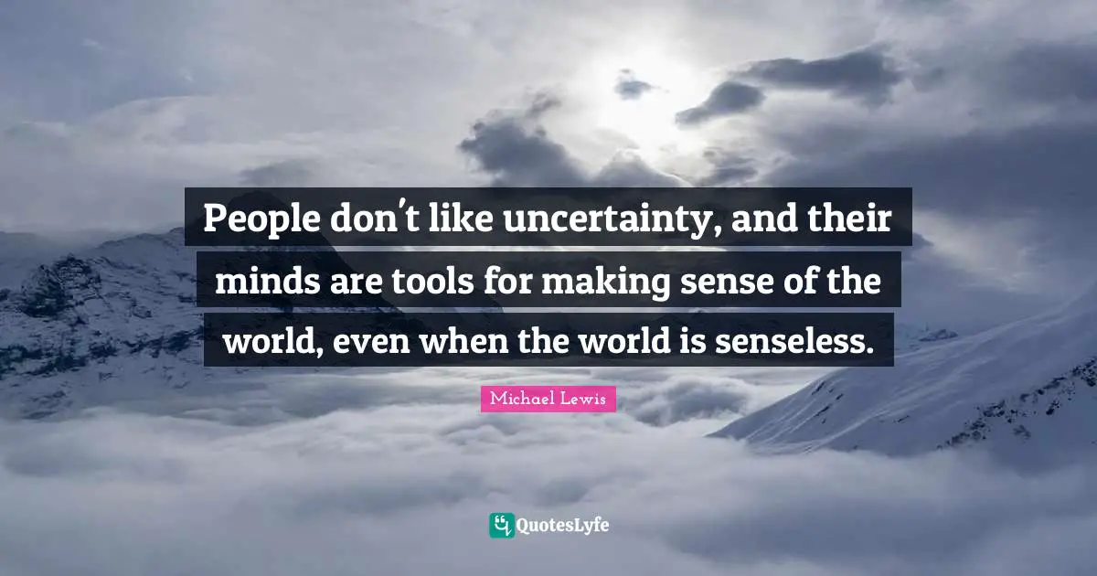 Michael   Lewis Quotes: "People don't like uncertainty, and their minds are tools for making sense of the world, even when the world is senseless."