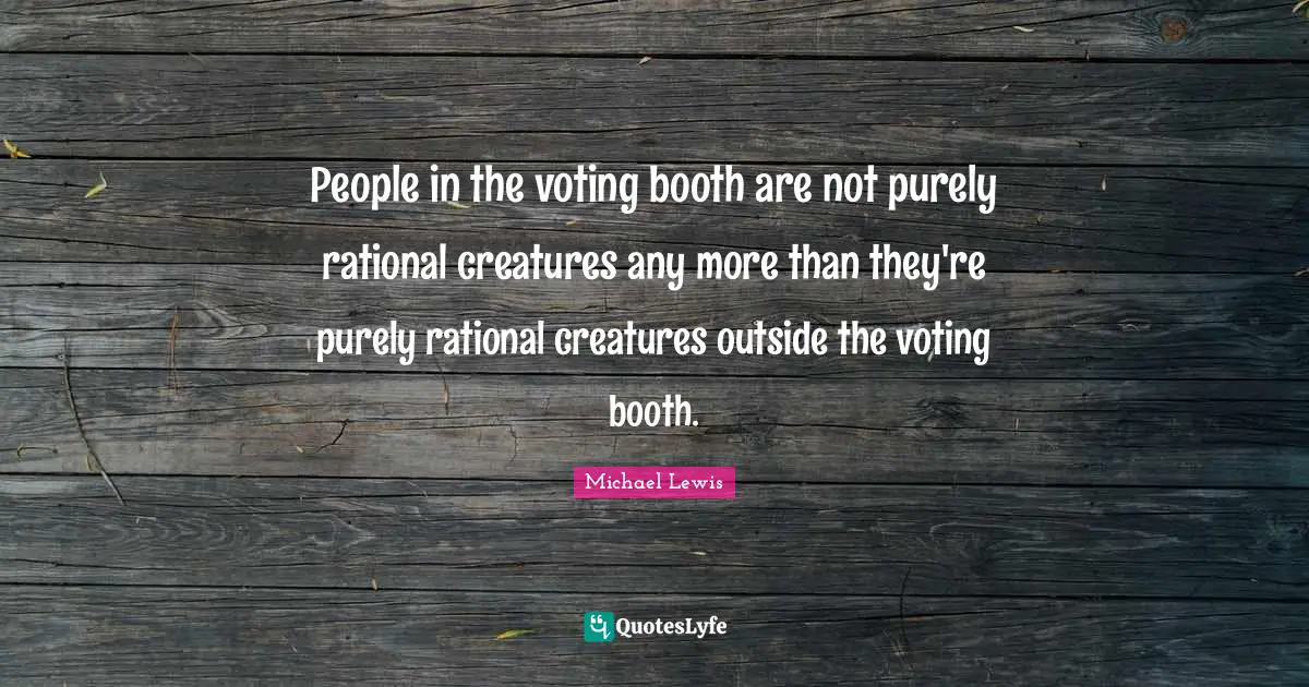 People in the voting booth are not purely rational creatures any more than they're purely rational creatures outside the voting booth.