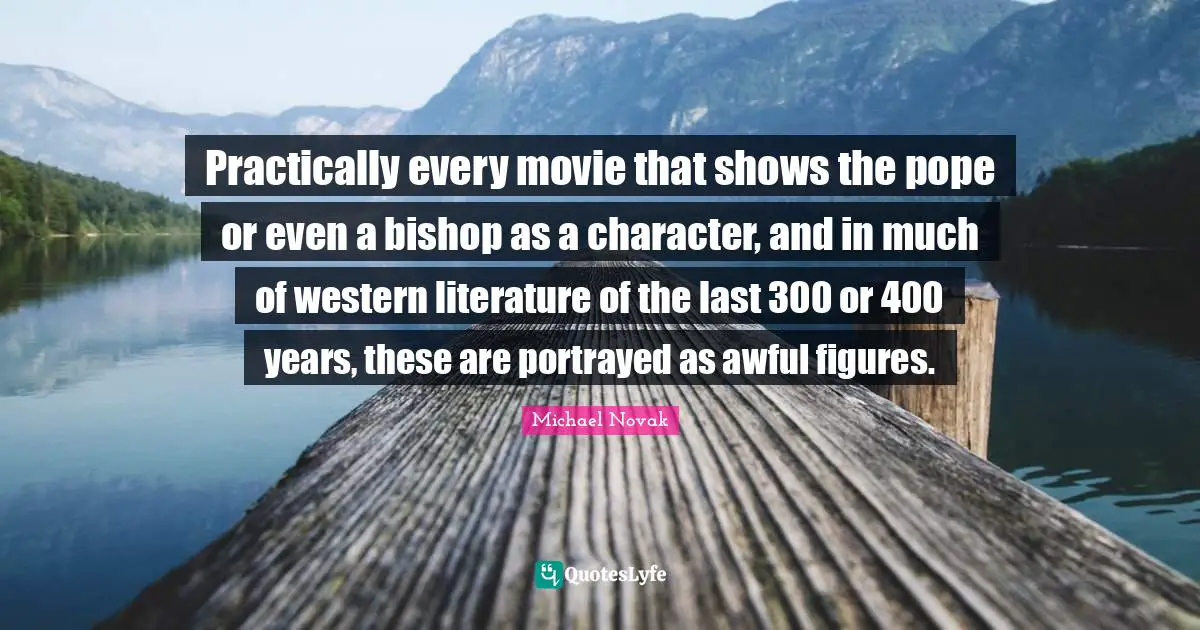 Practically every movie that shows the pope or even a bishop as a character, and in much of western literature of the last 300 or 400 years, these are portrayed as awful figures.
