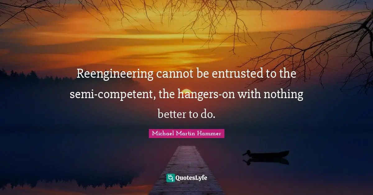Reengineering cannot be entrusted to the semi-competent, the hangers-on with nothing better to do.