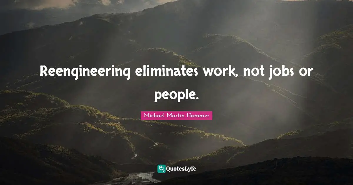 Reengineering eliminates work, not jobs or people.