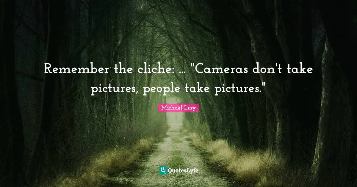 Remember the cliche: ... "Cameras don't take pictures, people take pictures."