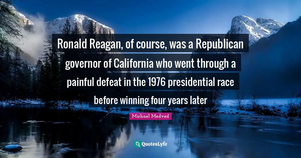 Ronald Reagan, of course, was a Republican governor of California who went through a painful defeat in the 1976 presidential race before winning four years later